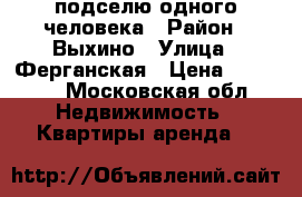 подселю одного человека › Район ­ Выхино › Улица ­ Ферганская › Цена ­ 13 000 - Московская обл. Недвижимость » Квартиры аренда   